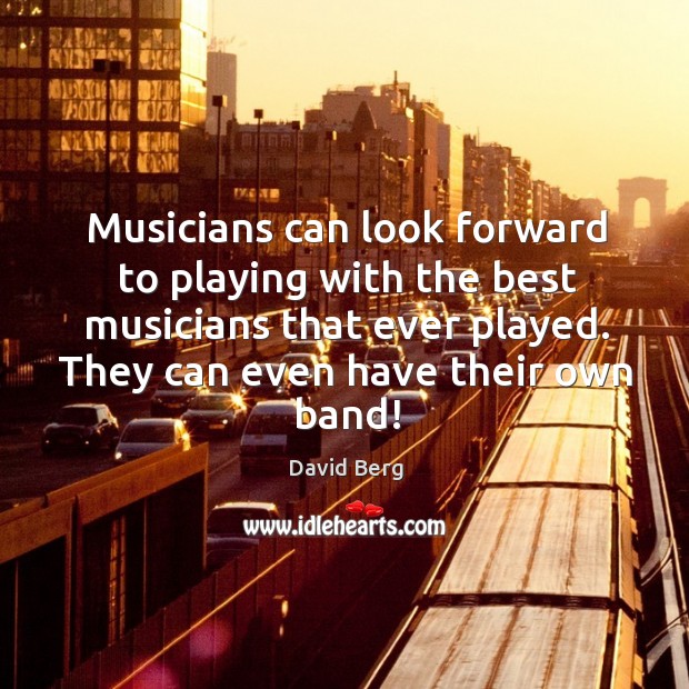 Musicians can look forward to playing with the best musicians that ever David Berg Picture Quote
