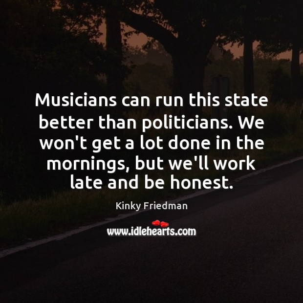 Musicians can run this state better than politicians. We won’t get a Kinky Friedman Picture Quote