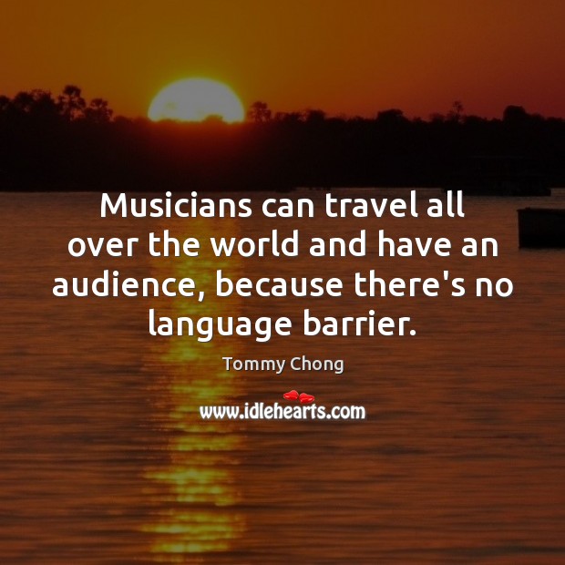 Musicians can travel all over the world and have an audience, because Tommy Chong Picture Quote