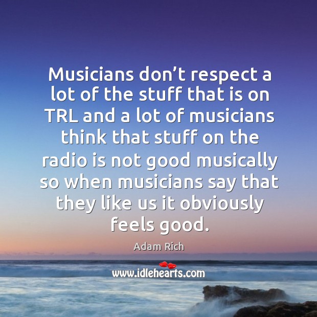 Musicians don’t respect a lot of the stuff that is on trl and a lot of musicians think that Adam Rich Picture Quote