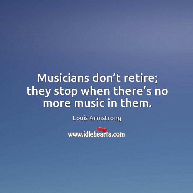 Musicians don’t retire; they stop when there’s no more music in them. Louis Armstrong Picture Quote