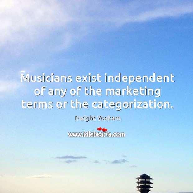 Musicians exist independent of any of the marketing terms or the categorization. Dwight Yoakam Picture Quote