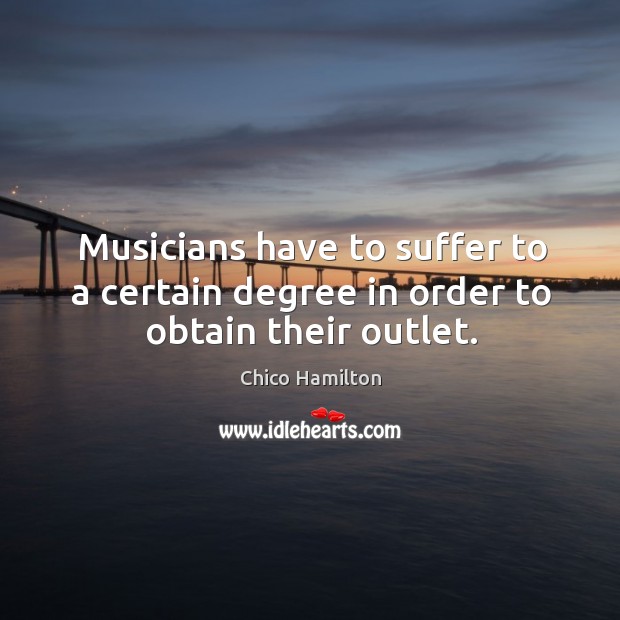 Musicians have to suffer to a certain degree in order to obtain their outlet. Image