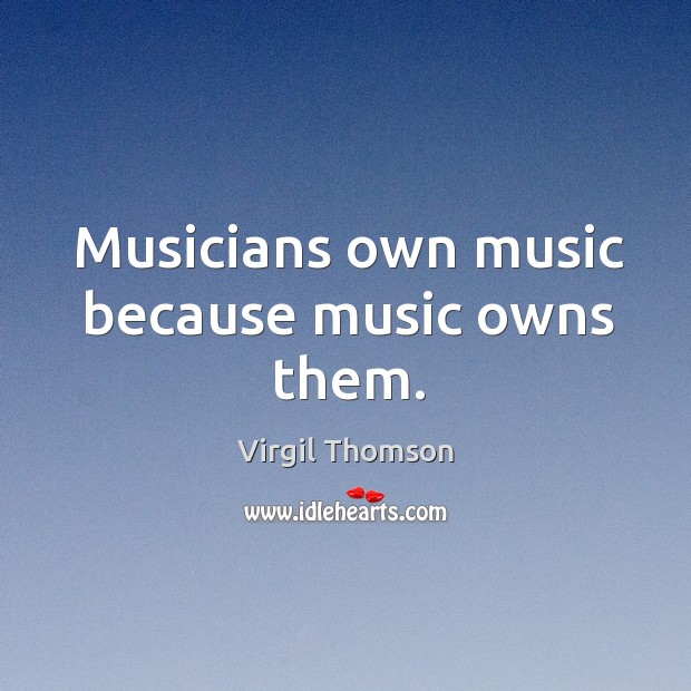Musicians own music because music owns them. Virgil Thomson Picture Quote