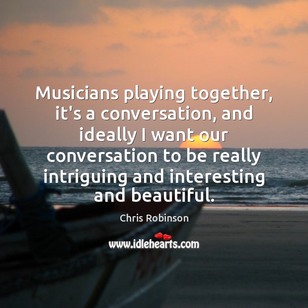 Musicians playing together, it’s a conversation, and ideally I want our conversation Chris Robinson Picture Quote