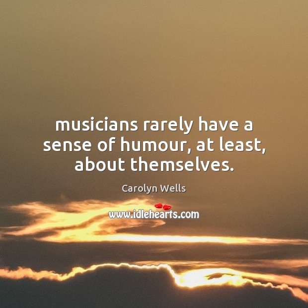 Musicians rarely have a sense of humour, at least, about themselves. Carolyn Wells Picture Quote