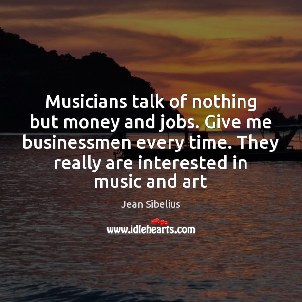 Musicians talk of nothing but money and jobs. Give me businessmen every Jean Sibelius Picture Quote