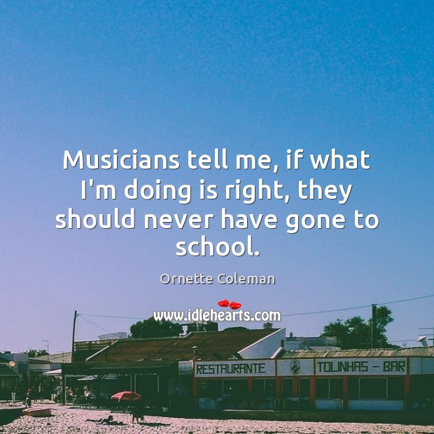 Musicians tell me, if what I’m doing is right, they should never have gone to school. Ornette Coleman Picture Quote