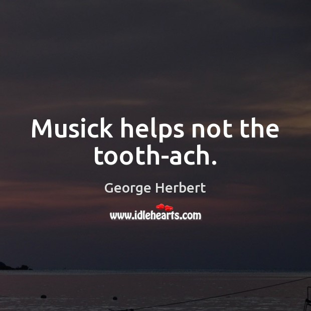 Musick helps not the tooth-ach. George Herbert Picture Quote