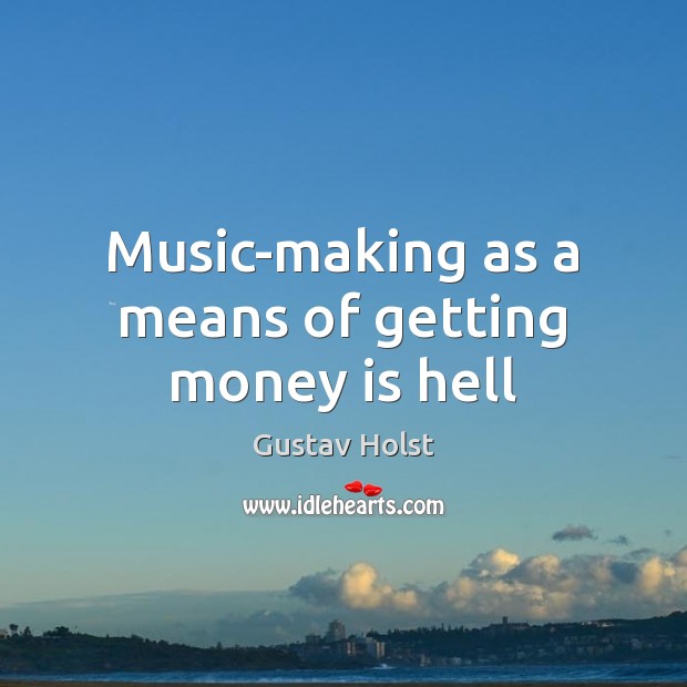 Music-making as a means of getting money is hell Gustav Holst Picture Quote