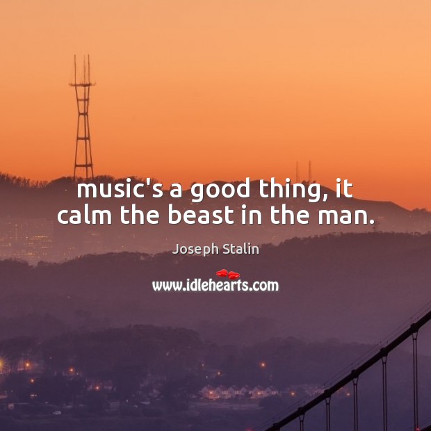 Music’s a good thing, it calm the beast in the man. Joseph Stalin Picture Quote