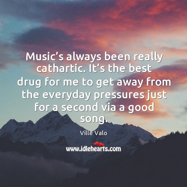 Music’s always been really cathartic. It’s the best drug for me to get away from the Image
