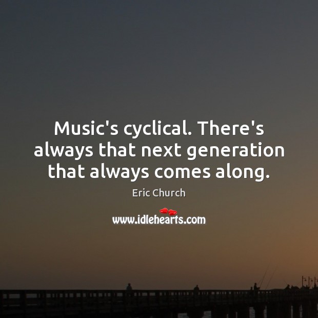 Music’s cyclical. There’s always that next generation that always comes along. Eric Church Picture Quote