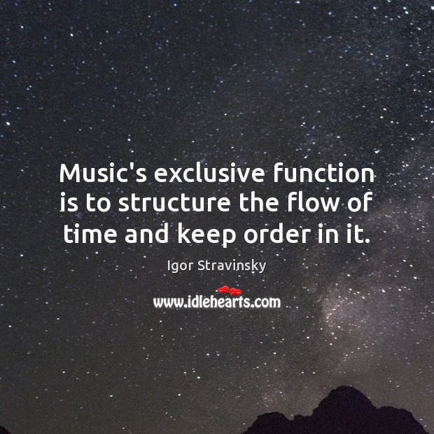 Music’s exclusive function is to structure the flow of time and keep order in it. Igor Stravinsky Picture Quote