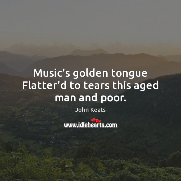 Music’s golden tongue Flatter’d to tears this aged man and poor. John Keats Picture Quote