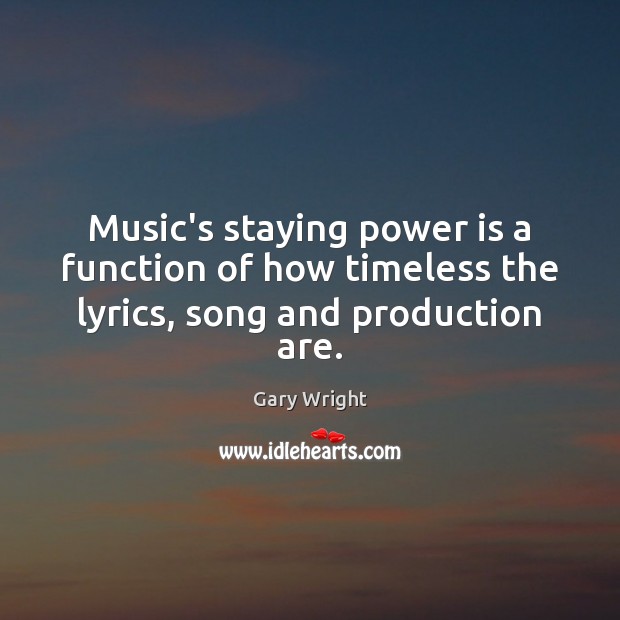 Music’s staying power is a function of how timeless the lyrics, song and production are. Power Quotes Image