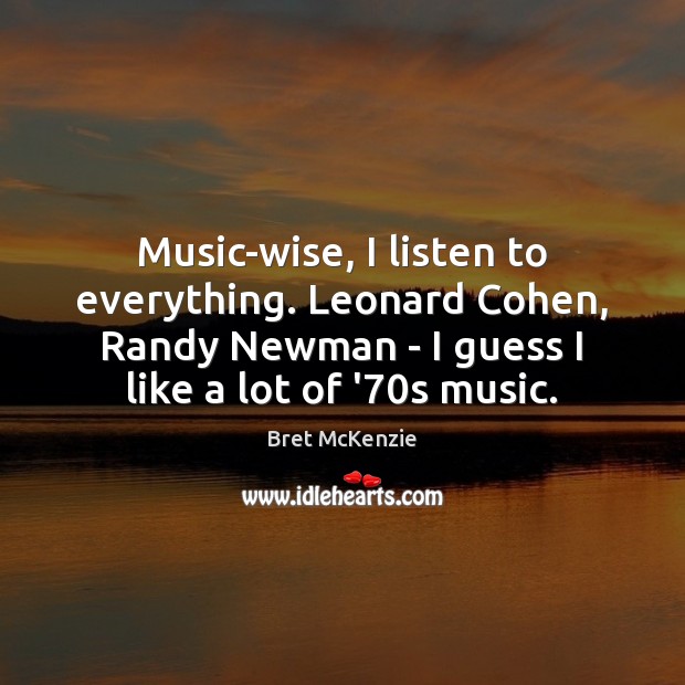Music-wise, I listen to everything. Leonard Cohen, Randy Newman – I guess Bret McKenzie Picture Quote