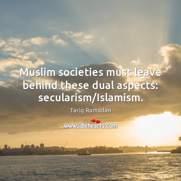 Muslim societies must leave behind these dual aspects: secularism/Islamism. Tariq Ramadan Picture Quote