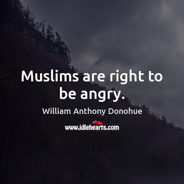 Muslims are right to be angry. William Anthony Donohue Picture Quote