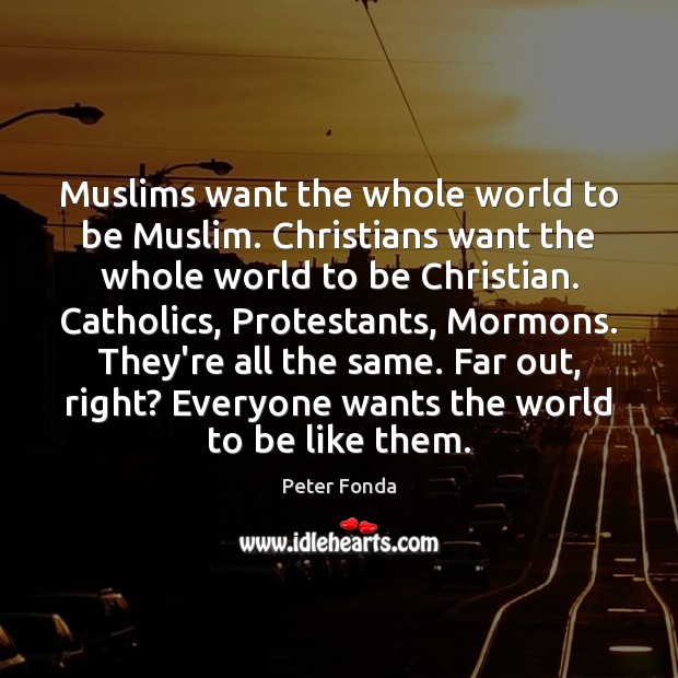 Muslims want the whole world to be Muslim. Christians want the whole Peter Fonda Picture Quote