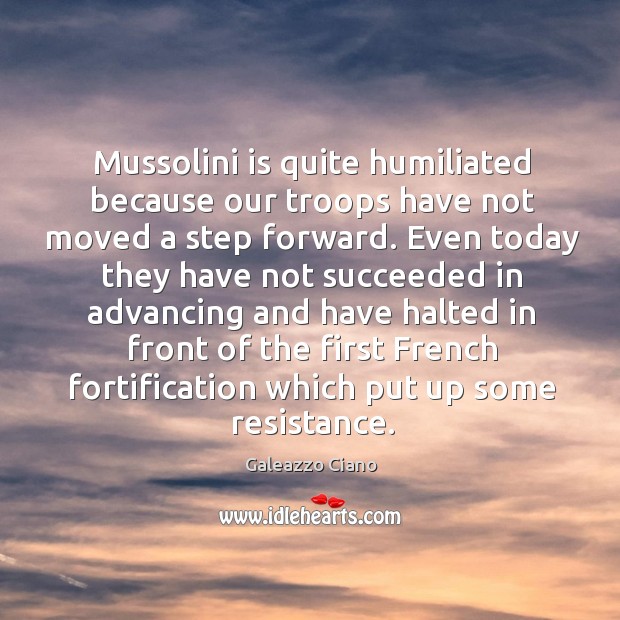 Mussolini is quite humiliated because our troops have not moved a step Galeazzo Ciano Picture Quote