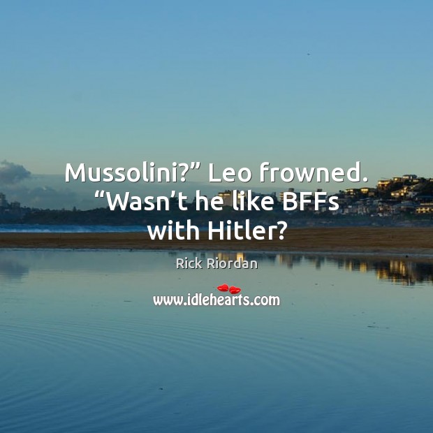 Mussolini?” Leo frowned. “Wasn’t he like BFFs with Hitler? 