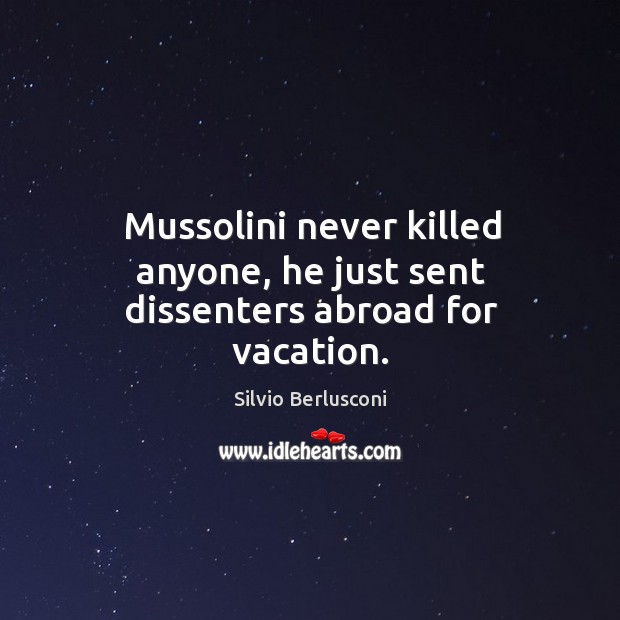 Mussolini never killed anyone, he just sent dissenters abroad for vacation. Silvio Berlusconi Picture Quote