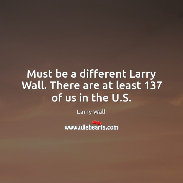 Must be a different Larry Wall. There are at least 137 of us in the U.S. Larry Wall Picture Quote