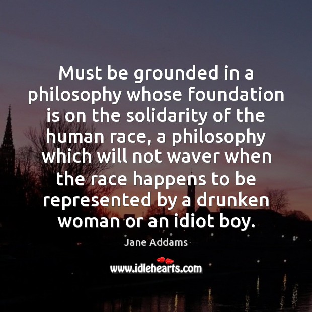 Must be grounded in a philosophy whose foundation is on the solidarity Jane Addams Picture Quote