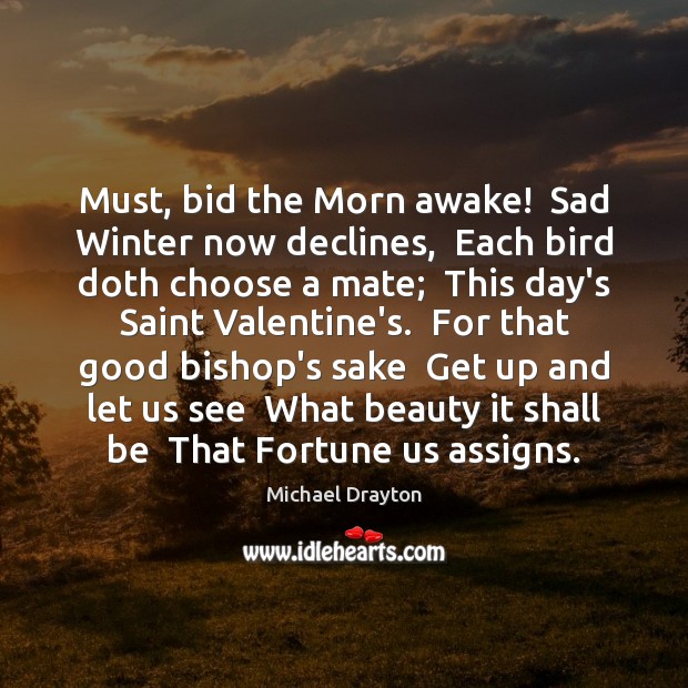 Must, bid the Morn awake!  Sad Winter now declines,  Each bird doth 