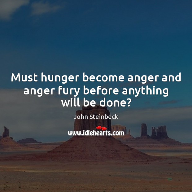 Must hunger become anger and anger fury before anything will be done? John Steinbeck Picture Quote