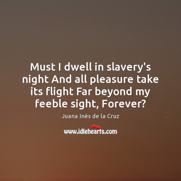 Must I dwell in slavery’s night And all pleasure take its flight Juana Inés de la Cruz Picture Quote