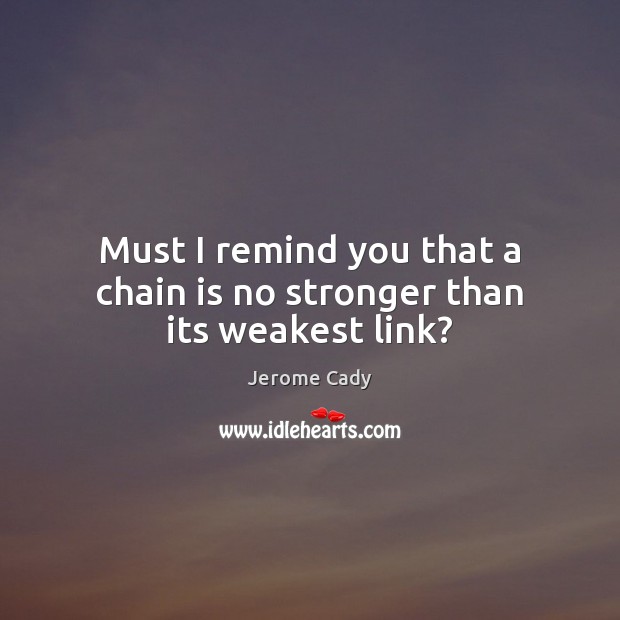 Must I remind you that a chain is no stronger than its weakest link? Jerome Cady Picture Quote