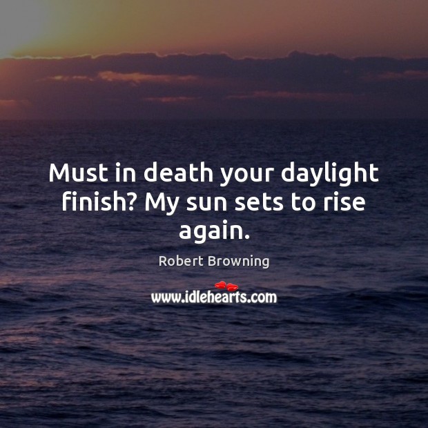 Must in death your daylight finish? My sun sets to rise again. Robert Browning Picture Quote