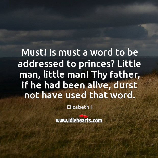Must! is must a word to be addressed to princes? little man, little man! Elizabeth I Picture Quote