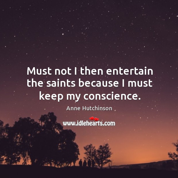 Must not I then entertain the saints because I must keep my conscience. Anne Hutchinson Picture Quote