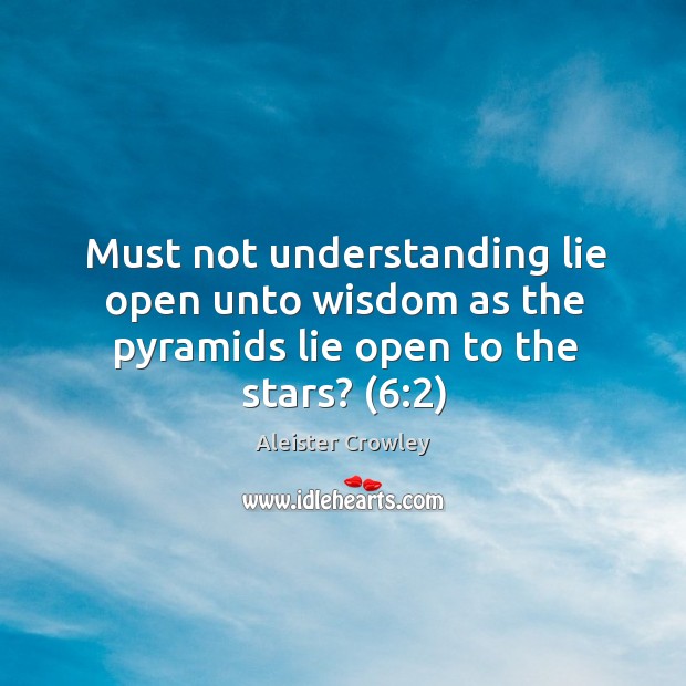 Must not understanding lie open unto wisdom as the pyramids lie open to the stars? (6:2) Aleister Crowley Picture Quote