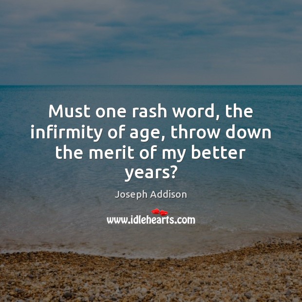 Must one rash word, the infirmity of age, throw down the merit of my better years? Joseph Addison Picture Quote