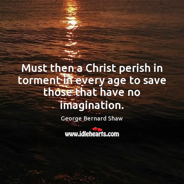 Must then a Christ perish in torment in every age to save those that have no imagination. Image