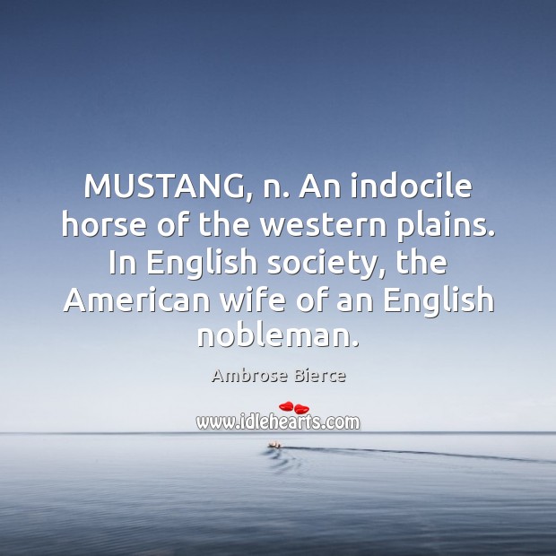 MUSTANG, n. An indocile horse of the western plains. In English society, 