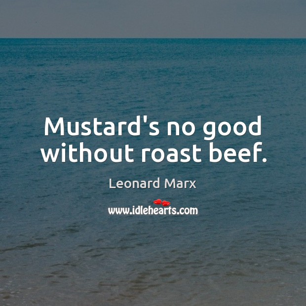 Mustard’s no good without roast beef. Leonard Marx Picture Quote