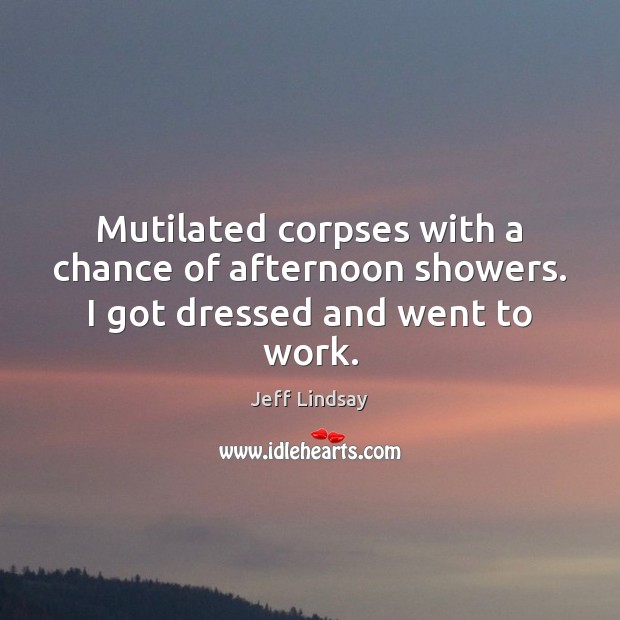 Mutilated corpses with a chance of afternoon showers. I got dressed and went to work. Jeff Lindsay Picture Quote