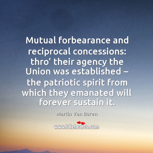 Mutual forbearance and reciprocal concessions: thro’ their agency the union was established – the patriotic spirit Martin Van Buren Picture Quote