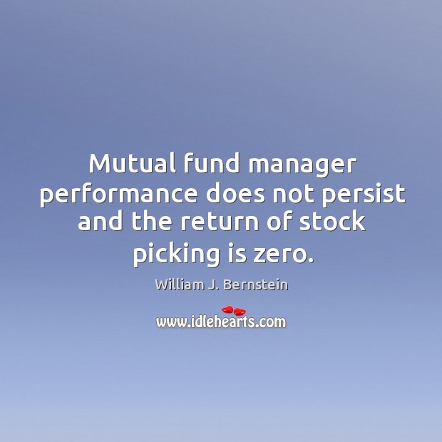 Mutual fund manager performance does not persist and the return of stock picking is zero. William J. Bernstein Picture Quote