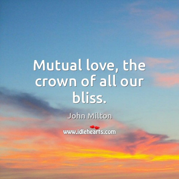 Mutual love, the crown of all our bliss. John Milton Picture Quote