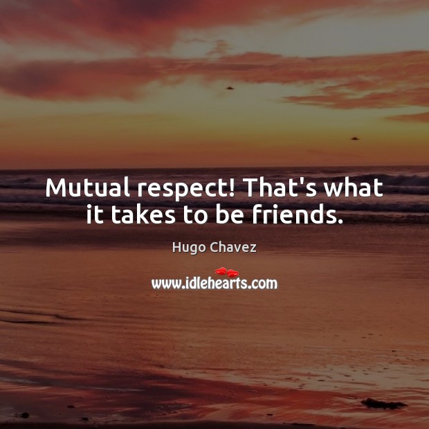Mutual respect! That’s what it takes to be friends. Hugo Chavez Picture Quote
