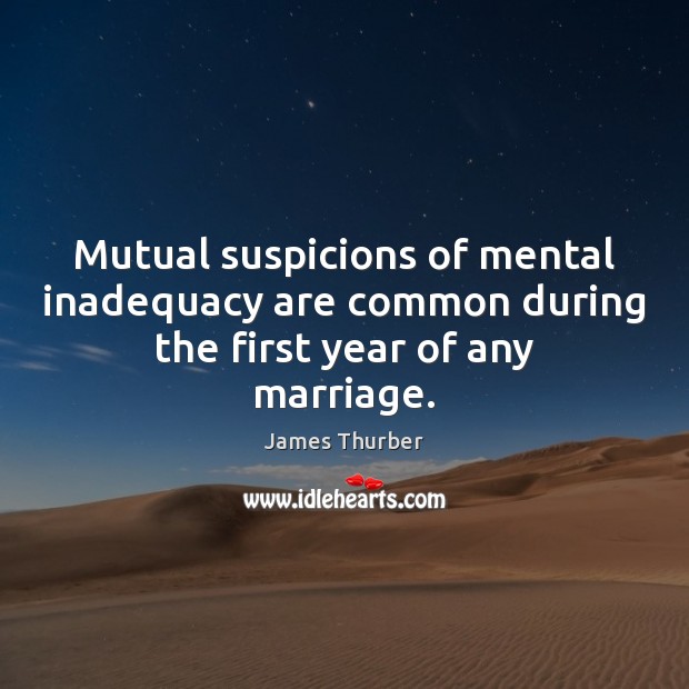 Mutual suspicions of mental inadequacy are common during the first year of any marriage. James Thurber Picture Quote