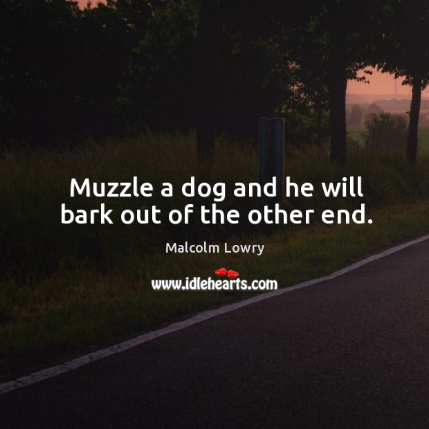 Muzzle a dog and he will bark out of the other end. Malcolm Lowry Picture Quote