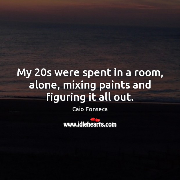 My 20s were spent in a room, alone, mixing paints and figuring it all out. Caio Fonseca Picture Quote