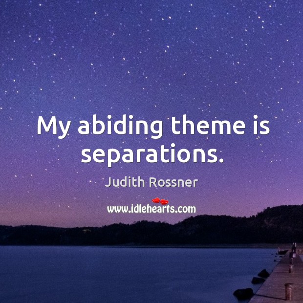 My abiding theme is separations. Judith Rossner Picture Quote